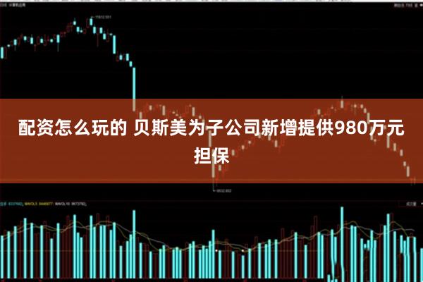 配资怎么玩的 贝斯美为子公司新增提供980万元担保