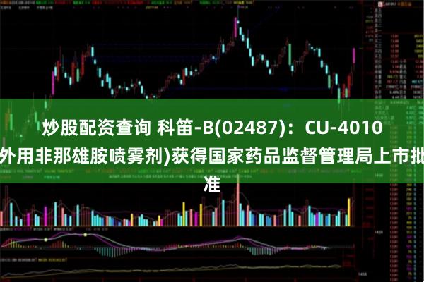 炒股配资查询 科笛-B(02487)：CU-40102(外用非那雄胺喷雾剂)获得国家药品监督管理局上市批准