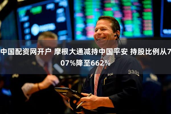 中国配资网开户 摩根大通减持中国平安 持股比例从707%降至662%