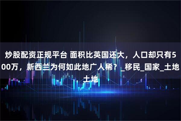 炒股配资正规平台 面积比英国还大，人口却只有500万，新西兰为何如此地广人稀？_移民_国家_土地