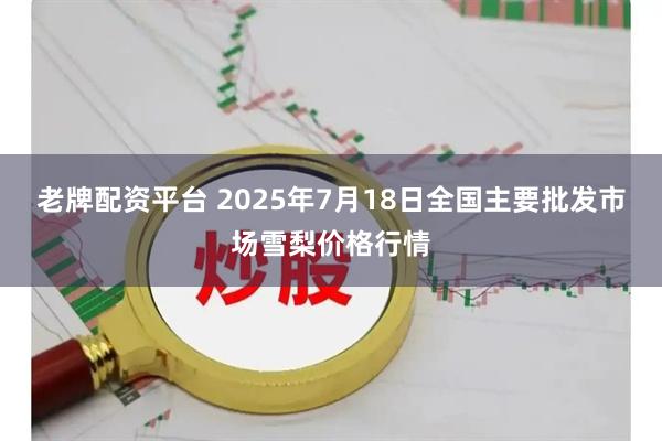老牌配资平台 2025年7月18日全国主要批发市场雪梨价格行情
