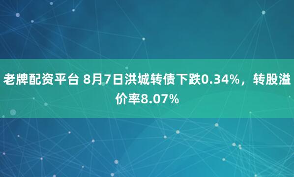 老牌配资平台 8月7日洪城转债下跌0.34%，转股溢价率8.07%