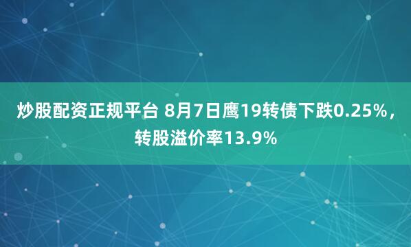 炒股配资正规平台 8月7日鹰19转债下跌0.25%，转股溢价率13.9%