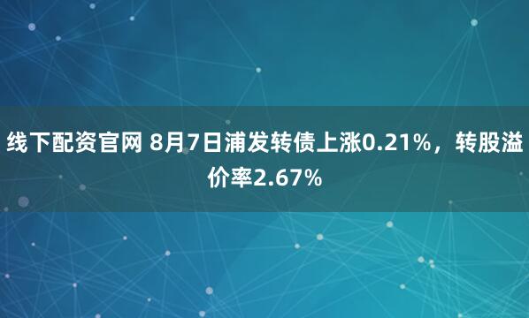 线下配资官网 8月7日浦发转债上涨0.21%，转股溢价率2.67%