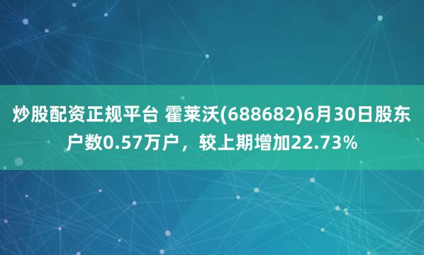 炒股配资正规平台 霍莱沃(688682)6月30日股东户数0.57万户，较上期增加22.73%