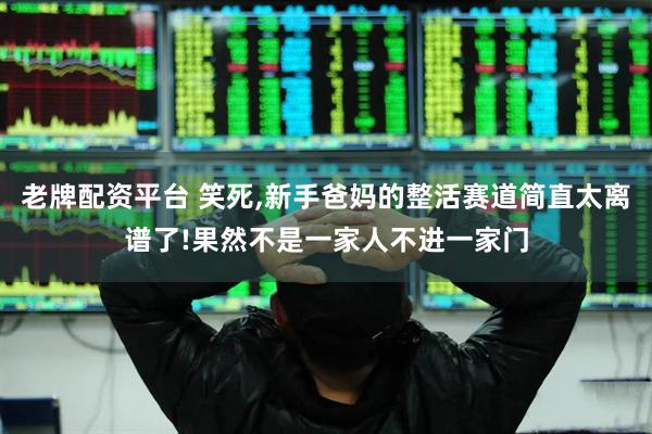 老牌配资平台 笑死,新手爸妈的整活赛道简直太离谱了!果然不是一家人不进一家门