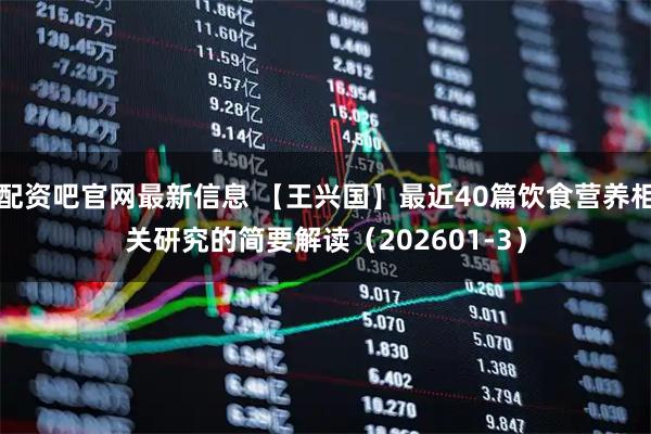 配资吧官网最新信息 【王兴国】最近40篇饮食营养相关研究的简要解读（202601-3）