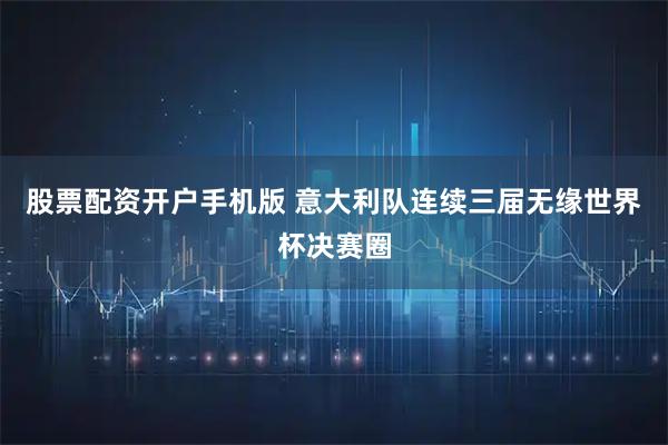 股票配资开户手机版 意大利队连续三届无缘世界杯决赛圈