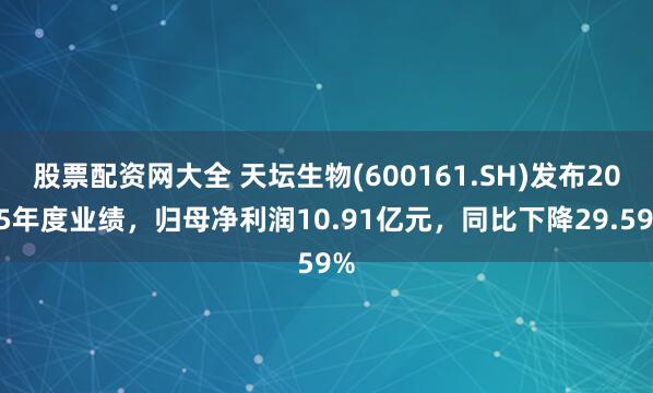 股票配资网大全 天坛生物(600161.SH)发布2025年度业绩，归母净利润10.91亿元，同比下降29.59%